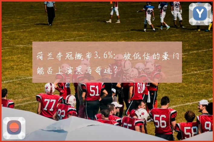荷兰夺冠概率3.6%:被低估的豪门能否上演黑马奇迹?