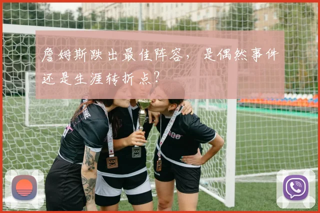 詹姆斯跌出最佳阵容，是偶然事件还是生涯转折点？