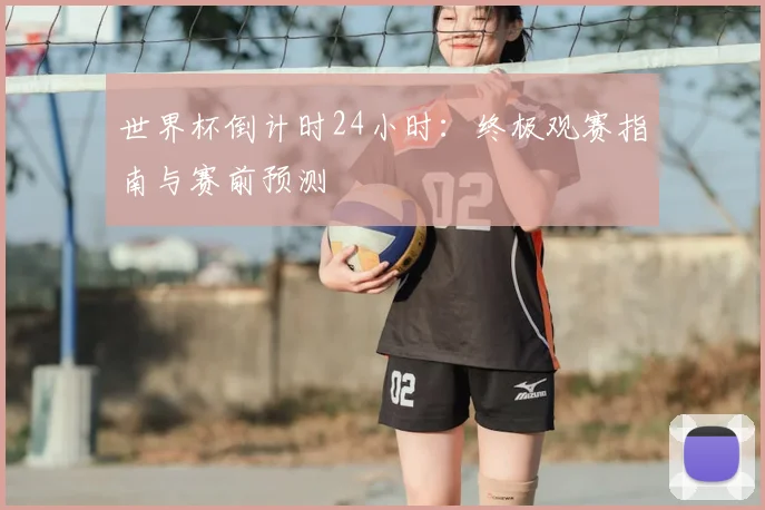 世界杯倒计时24小时:终极观赛指南与赛前预测