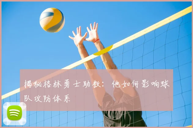 揭秘格林勇士助教：他如何影响球队攻防体系
