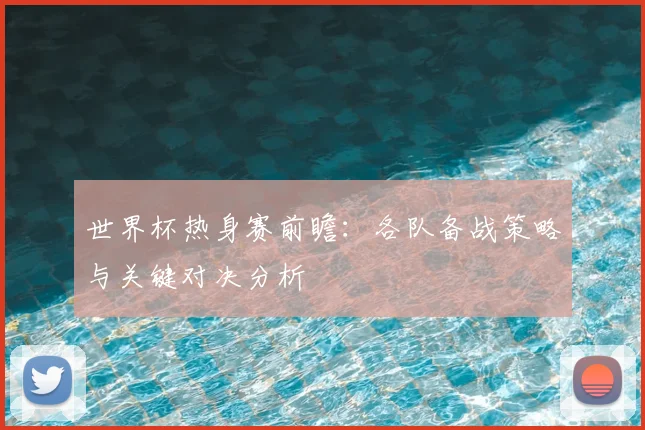 世界杯热身赛前瞻：各队备战策略与关键对决分析
