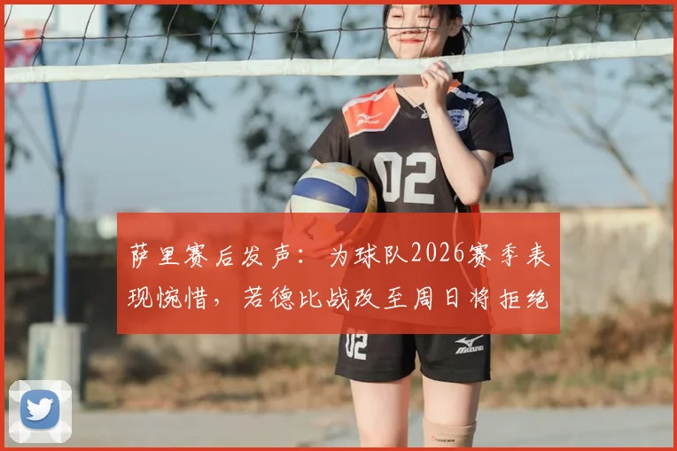 萨里赛后发声：为球队2026赛季表现惋惜，若德比战改至周日将拒绝带队指挥