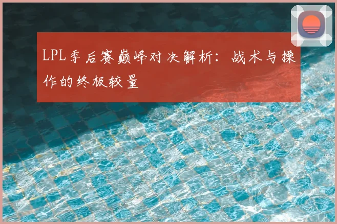 LPL季后赛巅峰对决解析：战术与操作的终极较量