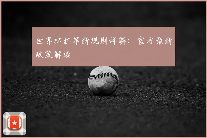 世界杯扩军新规则详解：官方最新政策解读