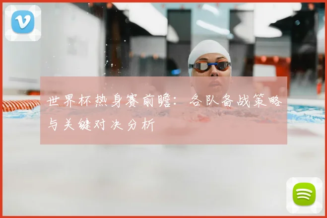 世界杯热身赛前瞻：各队备战策略与关键对决分析