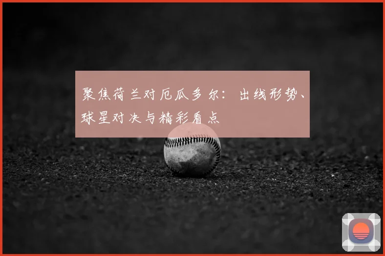 聚焦荷兰对厄瓜多尔:出线形势、球星对决与精彩看点