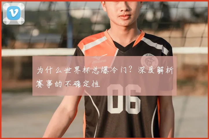 为什么世界杯总爆冷门?深度解析赛事的不确定性
