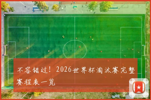 不容错过！2026世界杯淘汰赛完整赛程表一览