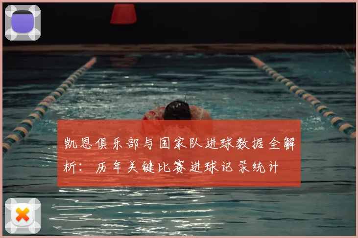 凯恩俱乐部与国家队进球数据全解析：历年关键比赛进球记录统计