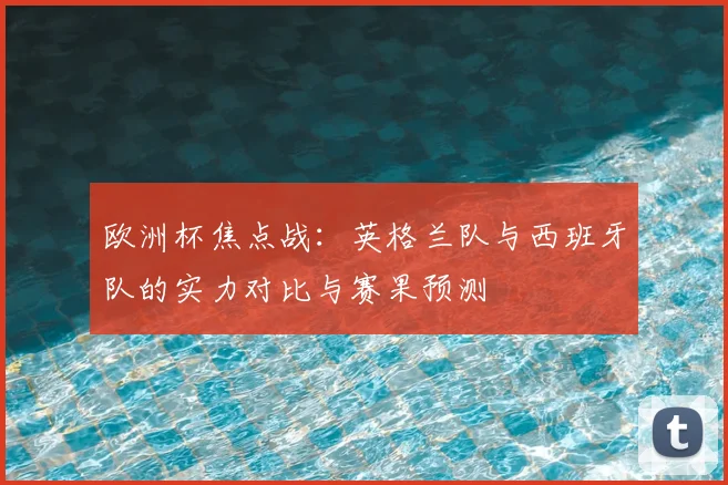 欧洲杯焦点战：英格兰队与西班牙队的实力对比与赛果预测