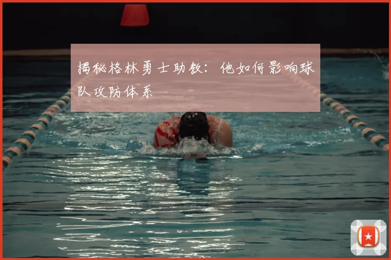 揭秘格林勇士助教：他如何影响球队攻防体系