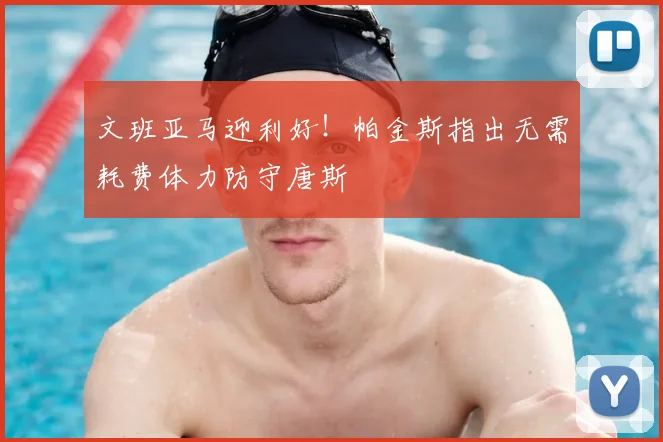 文班亚马迎利好!帕金斯指出无需耗费体力防守唐斯