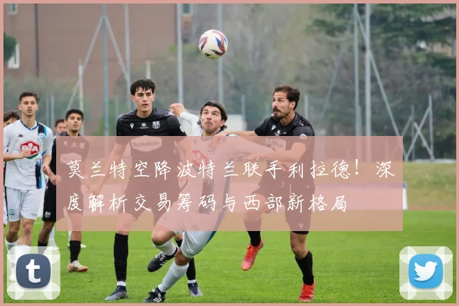 莫兰特空降波特兰联手利拉德！深度解析交易筹码与西部新格局