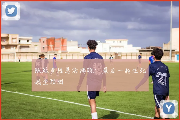 欧冠资格悬念揭晓：最后一轮生死战全预测