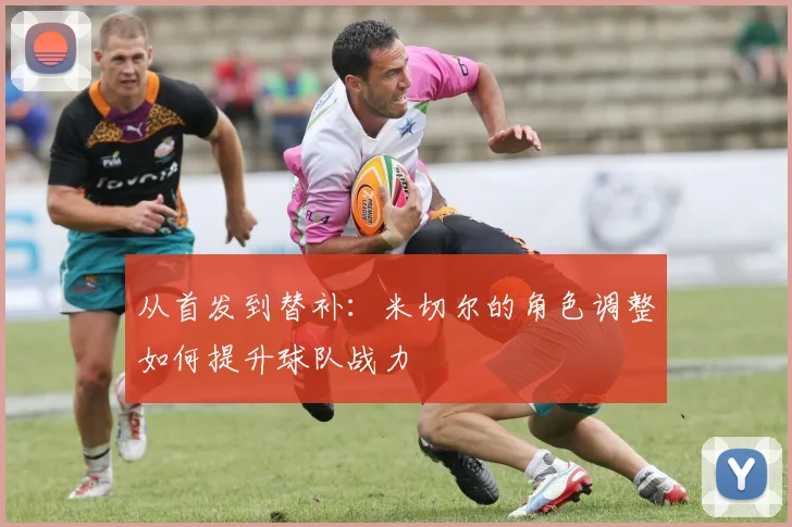 从首发到替补：米切尔的角色调整如何提升球队战力