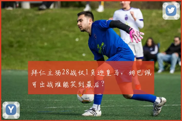 拜仁主场28战仅1负迎皇马，姆巴佩可出战谁能笑到最后？