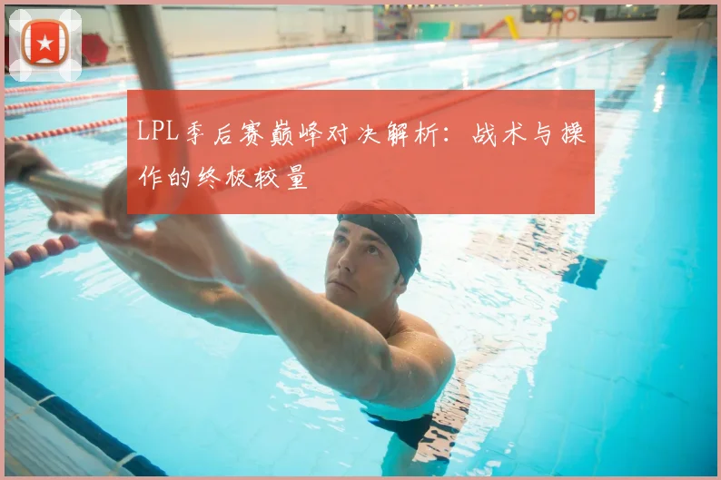 LPL季后赛巅峰对决解析：战术与操作的终极较量