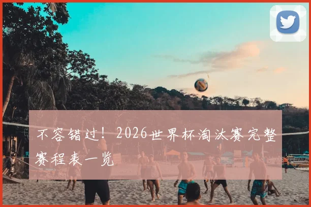 不容错过！2026世界杯淘汰赛完整赛程表一览