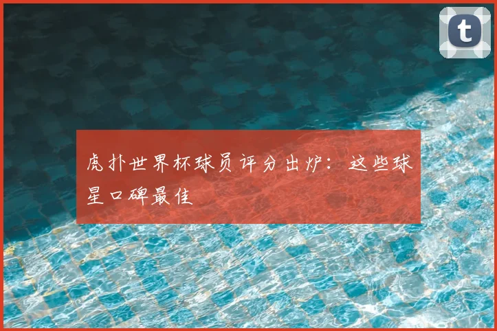 虎扑世界杯球员评分出炉：这些球星口碑最佳