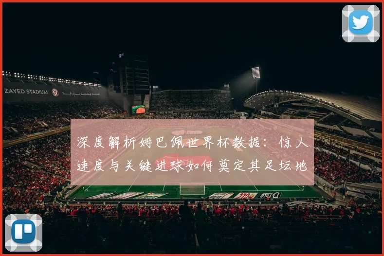 深度解析姆巴佩世界杯数据：惊人速度与关键进球如何奠定其足坛地位