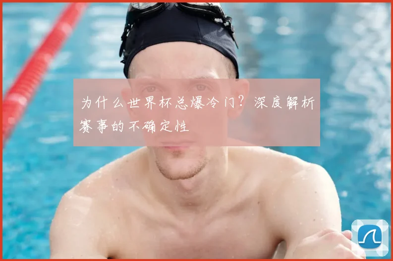 为什么世界杯总爆冷门?深度解析赛事的不确定性