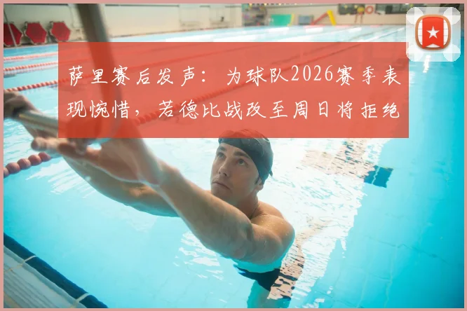 萨里赛后发声：为球队2026赛季表现惋惜，若德比战改至周日将拒绝带队指挥