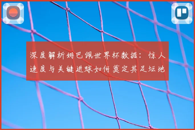 深度解析姆巴佩世界杯数据：惊人速度与关键进球如何奠定其足坛地位