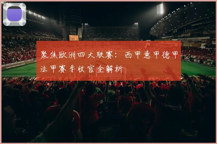 聚焦欧洲四大联赛:西甲意甲德甲法甲赛季收官全解析