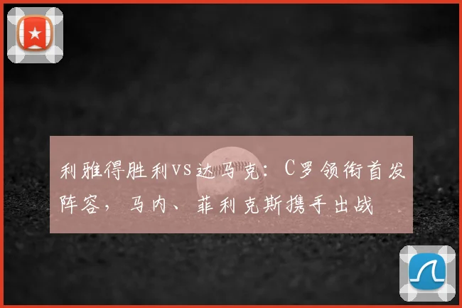 利雅得胜利vs达马克：C罗领衔首发阵容，马内、菲利克斯携手出战
