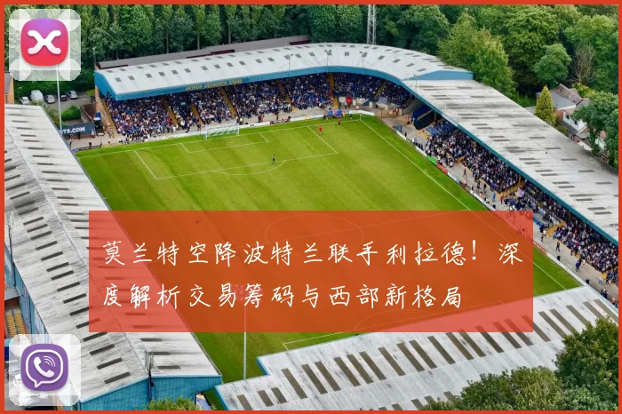 莫兰特空降波特兰联手利拉德！深度解析交易筹码与西部新格局