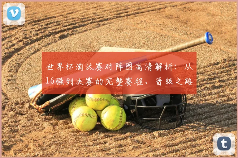 世界杯淘汰赛对阵图高清解析：从16强到决赛的完整赛程、晋级之路与看点一览