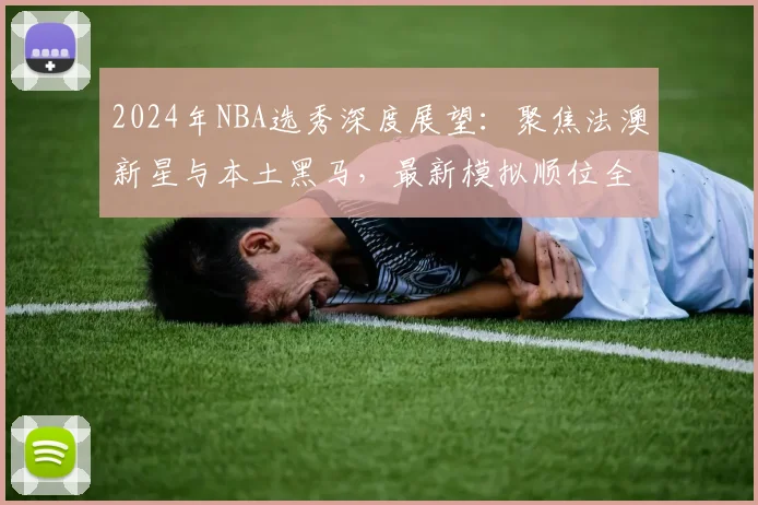 2024年NBA选秀深度展望：聚焦法澳新星与本土黑马，最新模拟顺位全解析